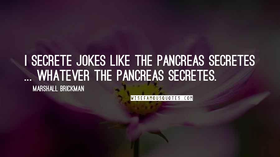 Marshall Brickman Quotes: I secrete jokes like the pancreas secretes ... whatever the pancreas secretes.