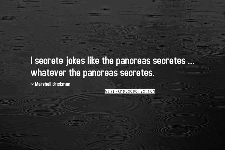 Marshall Brickman Quotes: I secrete jokes like the pancreas secretes ... whatever the pancreas secretes.