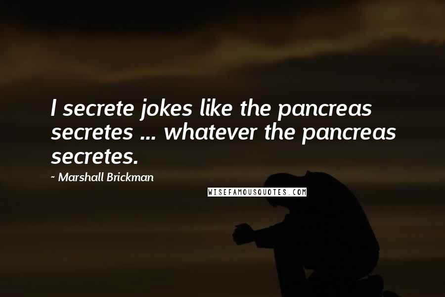 Marshall Brickman Quotes: I secrete jokes like the pancreas secretes ... whatever the pancreas secretes.