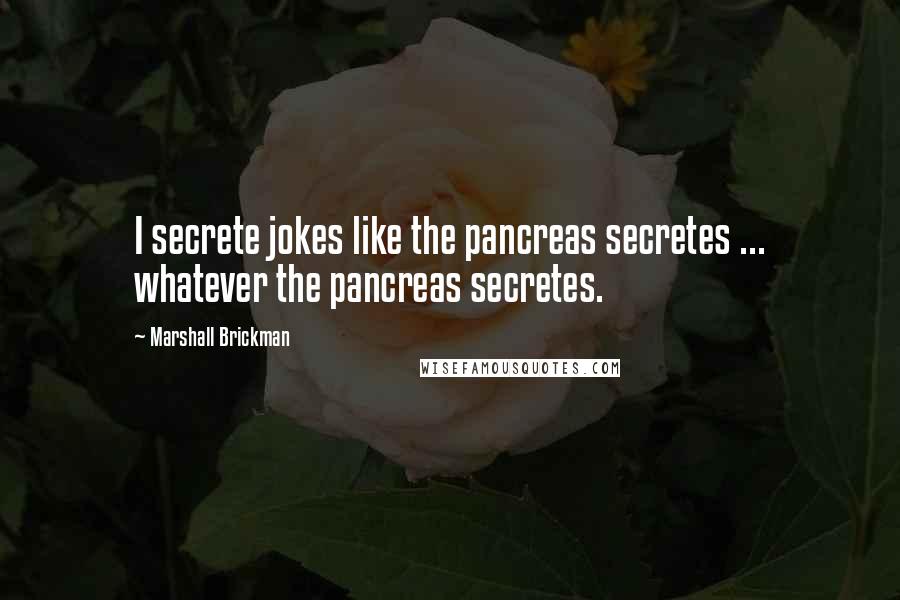 Marshall Brickman Quotes: I secrete jokes like the pancreas secretes ... whatever the pancreas secretes.