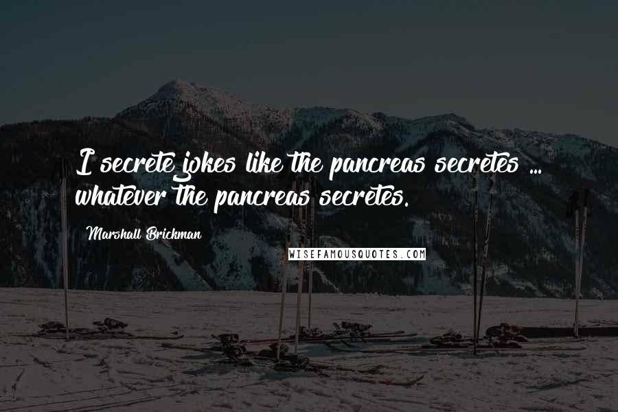 Marshall Brickman Quotes: I secrete jokes like the pancreas secretes ... whatever the pancreas secretes.