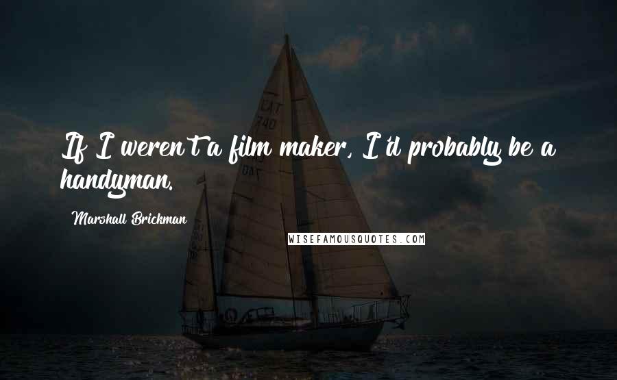 Marshall Brickman Quotes: If I weren't a film maker, I'd probably be a handyman.