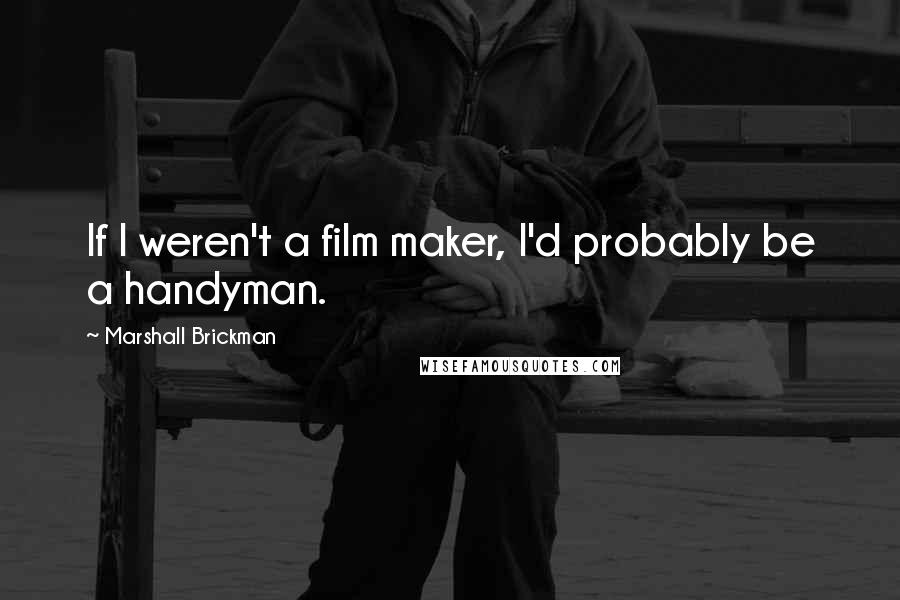 Marshall Brickman Quotes: If I weren't a film maker, I'd probably be a handyman.