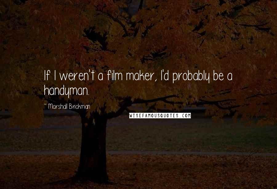 Marshall Brickman Quotes: If I weren't a film maker, I'd probably be a handyman.