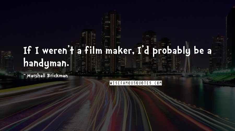 Marshall Brickman Quotes: If I weren't a film maker, I'd probably be a handyman.