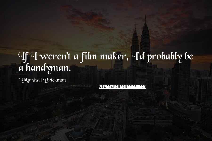 Marshall Brickman Quotes: If I weren't a film maker, I'd probably be a handyman.