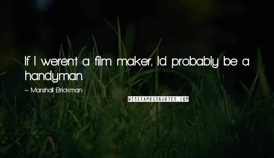 Marshall Brickman Quotes: If I weren't a film maker, I'd probably be a handyman.