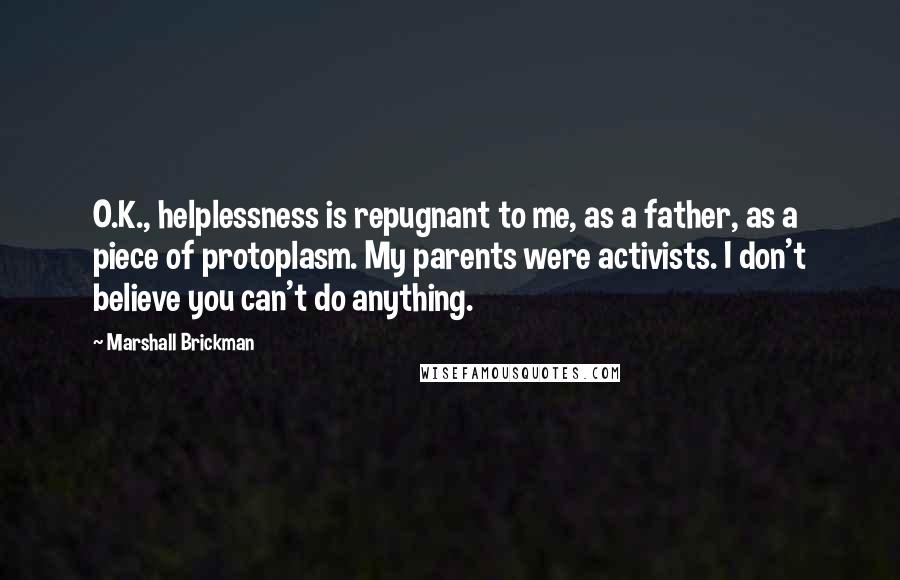 Marshall Brickman Quotes: O.K., helplessness is repugnant to me, as a father, as a piece of protoplasm. My parents were activists. I don't believe you can't do anything.