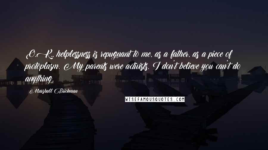 Marshall Brickman Quotes: O.K., helplessness is repugnant to me, as a father, as a piece of protoplasm. My parents were activists. I don't believe you can't do anything.