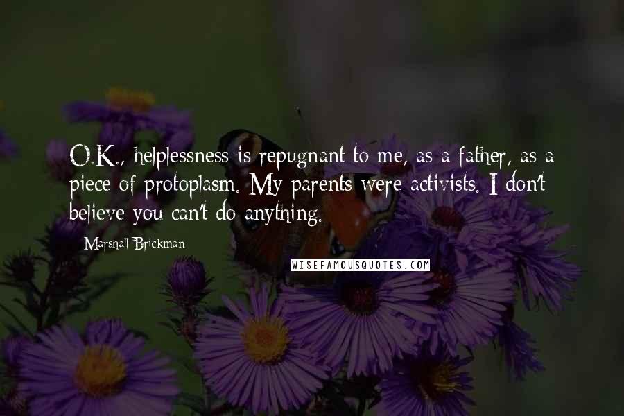 Marshall Brickman Quotes: O.K., helplessness is repugnant to me, as a father, as a piece of protoplasm. My parents were activists. I don't believe you can't do anything.