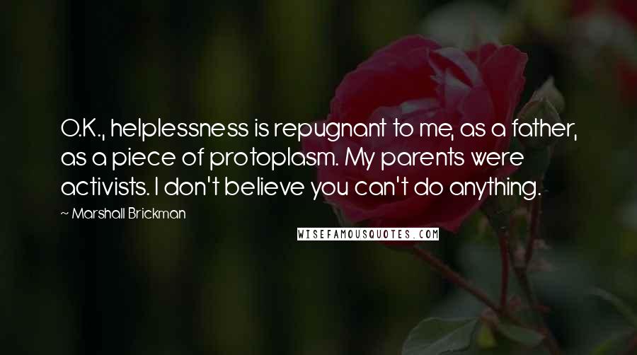 Marshall Brickman Quotes: O.K., helplessness is repugnant to me, as a father, as a piece of protoplasm. My parents were activists. I don't believe you can't do anything.
