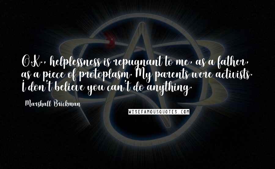 Marshall Brickman Quotes: O.K., helplessness is repugnant to me, as a father, as a piece of protoplasm. My parents were activists. I don't believe you can't do anything.