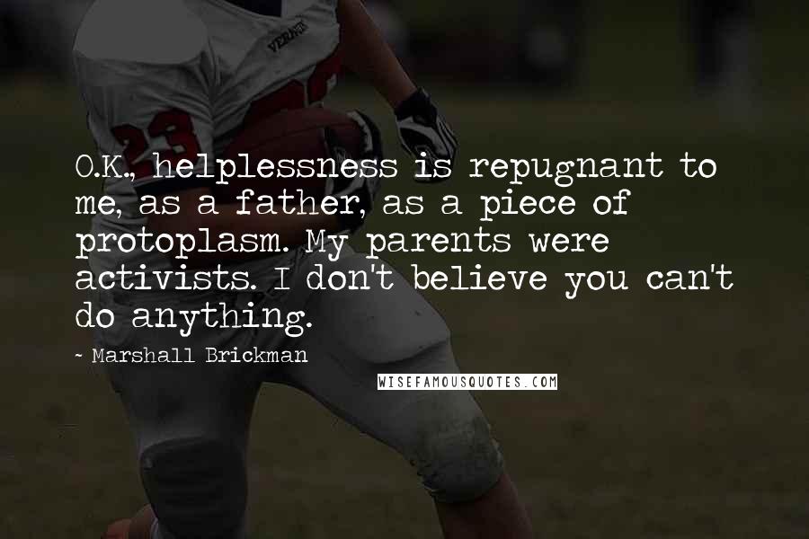 Marshall Brickman Quotes: O.K., helplessness is repugnant to me, as a father, as a piece of protoplasm. My parents were activists. I don't believe you can't do anything.