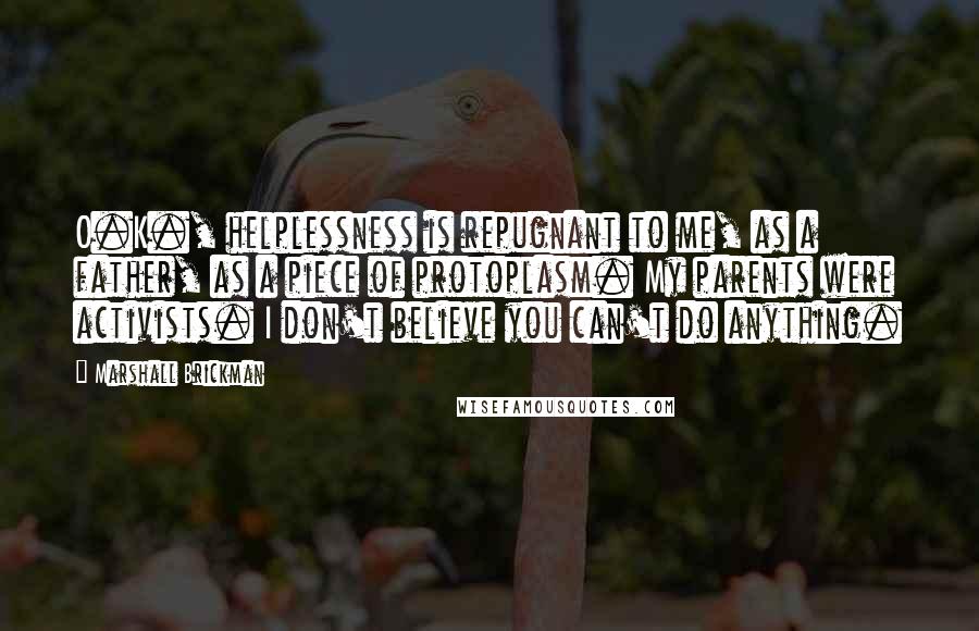 Marshall Brickman Quotes: O.K., helplessness is repugnant to me, as a father, as a piece of protoplasm. My parents were activists. I don't believe you can't do anything.
