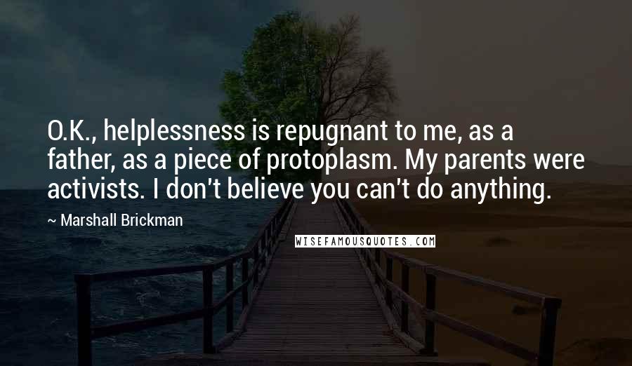 Marshall Brickman Quotes: O.K., helplessness is repugnant to me, as a father, as a piece of protoplasm. My parents were activists. I don't believe you can't do anything.