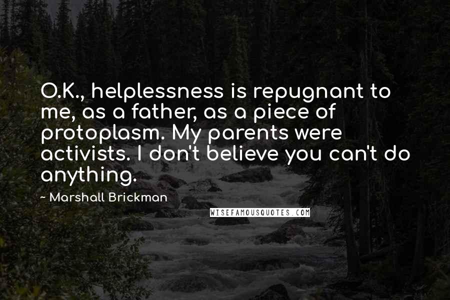Marshall Brickman Quotes: O.K., helplessness is repugnant to me, as a father, as a piece of protoplasm. My parents were activists. I don't believe you can't do anything.