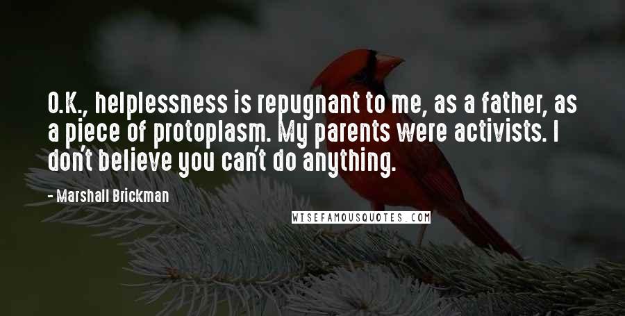 Marshall Brickman Quotes: O.K., helplessness is repugnant to me, as a father, as a piece of protoplasm. My parents were activists. I don't believe you can't do anything.