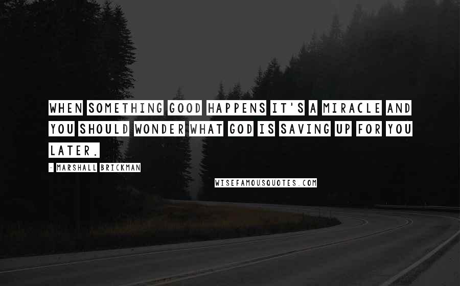 Marshall Brickman Quotes: When something good happens it's a miracle and you should wonder what God is saving up for you later.