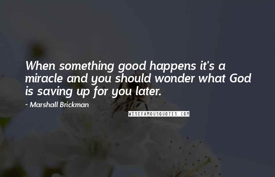 Marshall Brickman Quotes: When something good happens it's a miracle and you should wonder what God is saving up for you later.