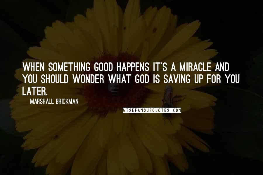 Marshall Brickman Quotes: When something good happens it's a miracle and you should wonder what God is saving up for you later.