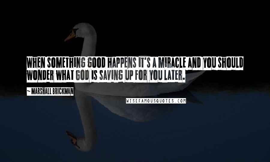 Marshall Brickman Quotes: When something good happens it's a miracle and you should wonder what God is saving up for you later.