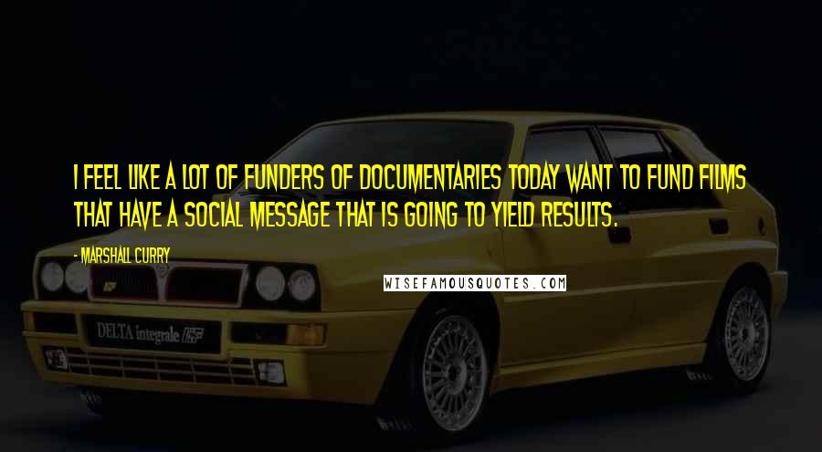 Marshall Curry Quotes: I feel like a lot of funders of documentaries today want to fund films that have a social message that is going to yield results.