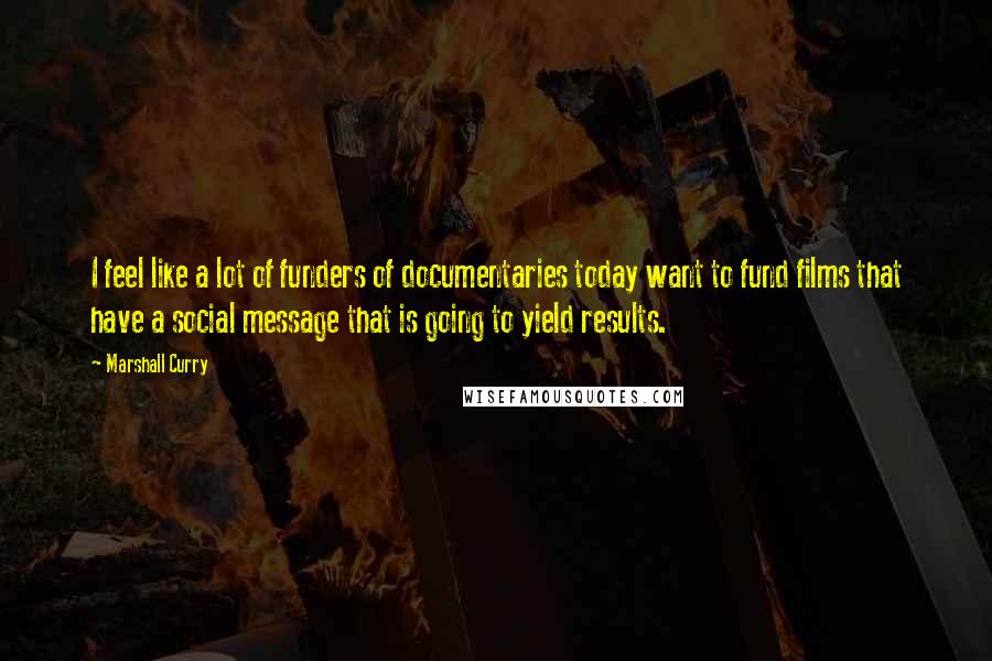 Marshall Curry Quotes: I feel like a lot of funders of documentaries today want to fund films that have a social message that is going to yield results.