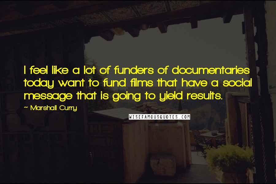 Marshall Curry Quotes: I feel like a lot of funders of documentaries today want to fund films that have a social message that is going to yield results.