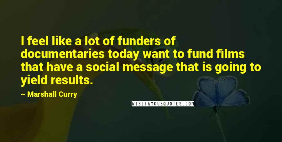 Marshall Curry Quotes: I feel like a lot of funders of documentaries today want to fund films that have a social message that is going to yield results.