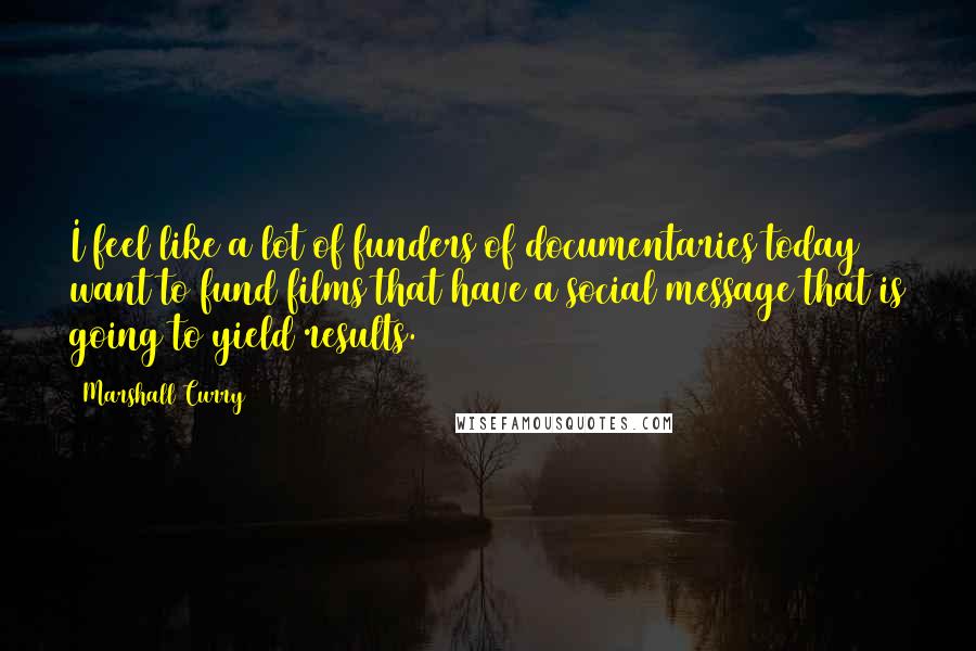 Marshall Curry Quotes: I feel like a lot of funders of documentaries today want to fund films that have a social message that is going to yield results.
