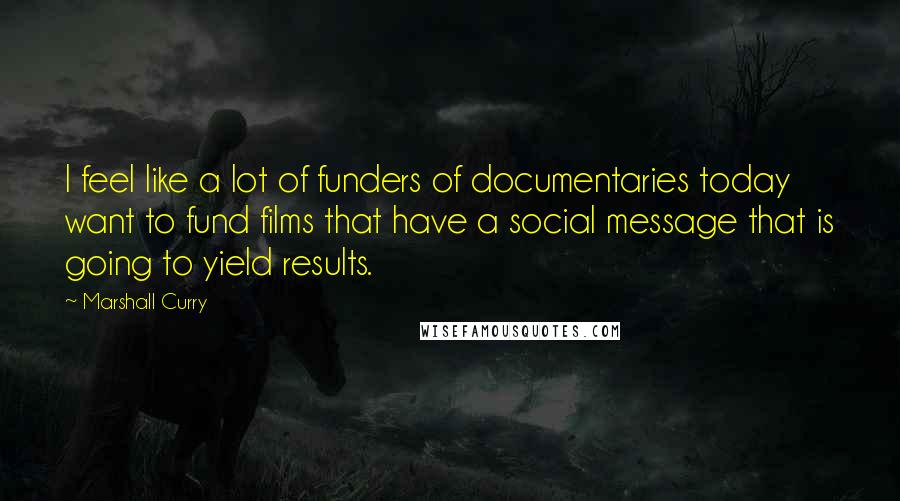 Marshall Curry Quotes: I feel like a lot of funders of documentaries today want to fund films that have a social message that is going to yield results.