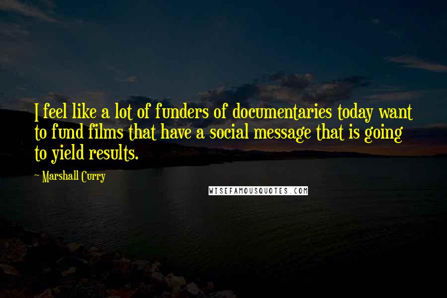 Marshall Curry Quotes: I feel like a lot of funders of documentaries today want to fund films that have a social message that is going to yield results.