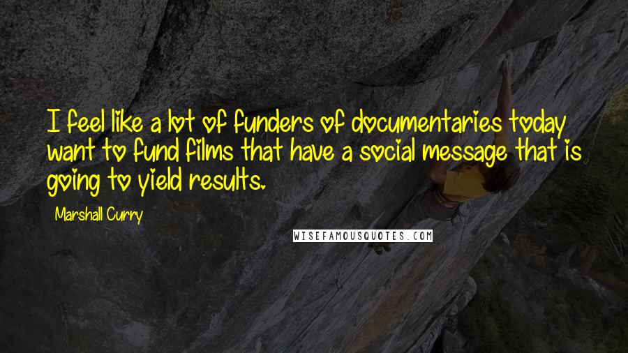 Marshall Curry Quotes: I feel like a lot of funders of documentaries today want to fund films that have a social message that is going to yield results.