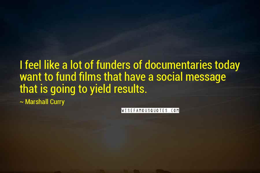 Marshall Curry Quotes: I feel like a lot of funders of documentaries today want to fund films that have a social message that is going to yield results.