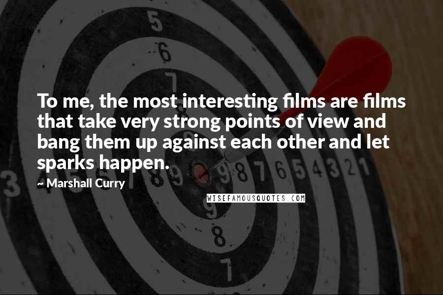 Marshall Curry Quotes: To me, the most interesting films are films that take very strong points of view and bang them up against each other and let sparks happen.