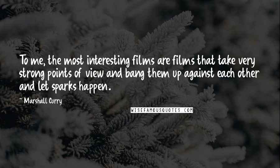 Marshall Curry Quotes: To me, the most interesting films are films that take very strong points of view and bang them up against each other and let sparks happen.