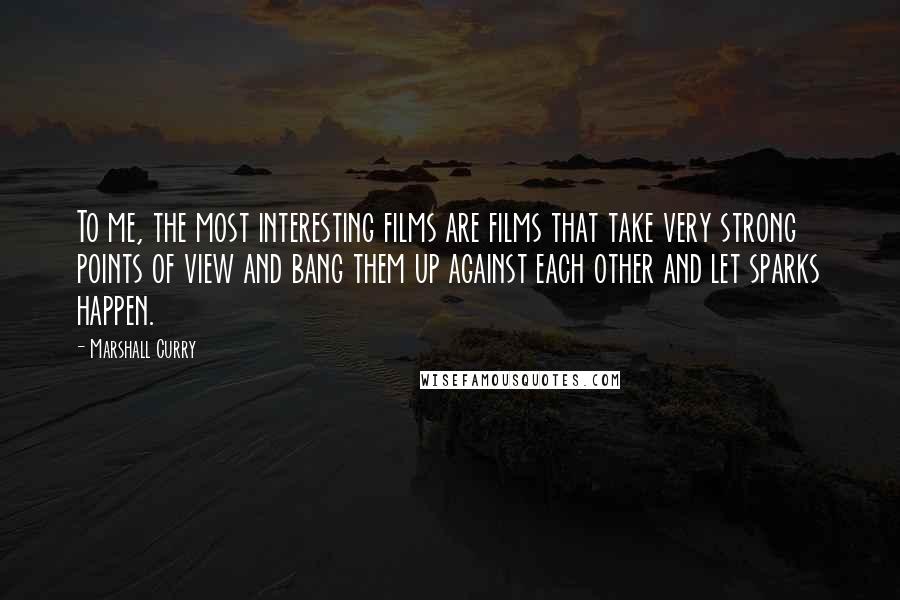 Marshall Curry Quotes: To me, the most interesting films are films that take very strong points of view and bang them up against each other and let sparks happen.