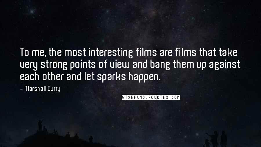 Marshall Curry Quotes: To me, the most interesting films are films that take very strong points of view and bang them up against each other and let sparks happen.