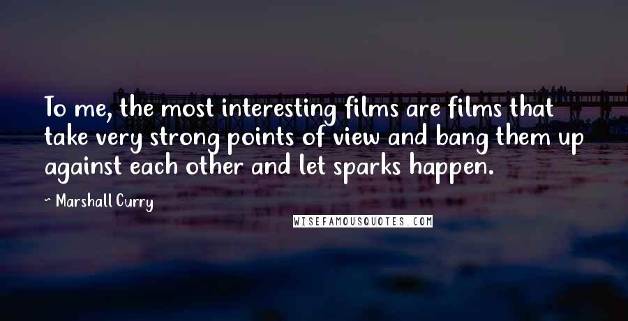 Marshall Curry Quotes: To me, the most interesting films are films that take very strong points of view and bang them up against each other and let sparks happen.