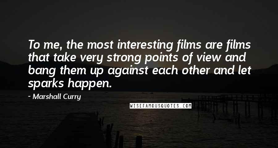 Marshall Curry Quotes: To me, the most interesting films are films that take very strong points of view and bang them up against each other and let sparks happen.
