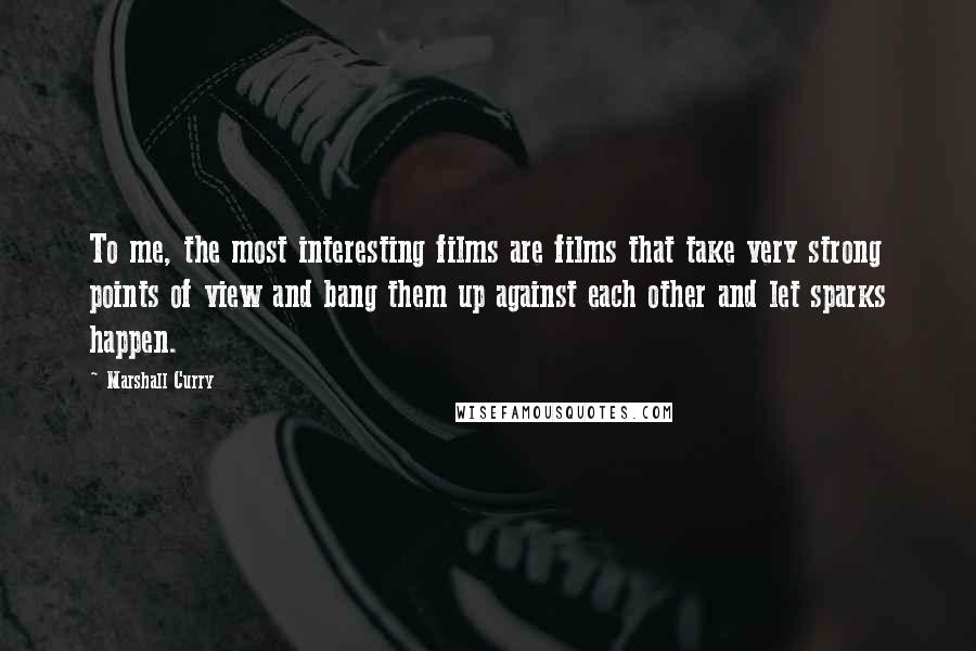 Marshall Curry Quotes: To me, the most interesting films are films that take very strong points of view and bang them up against each other and let sparks happen.