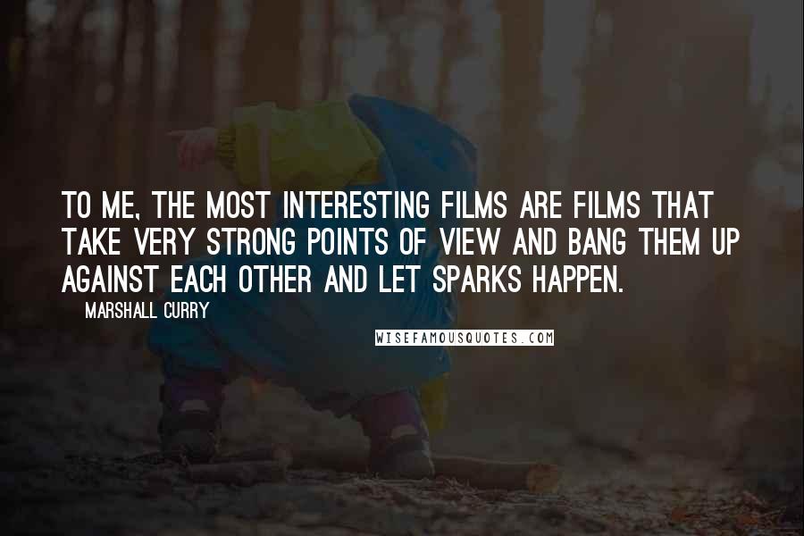 Marshall Curry Quotes: To me, the most interesting films are films that take very strong points of view and bang them up against each other and let sparks happen.
