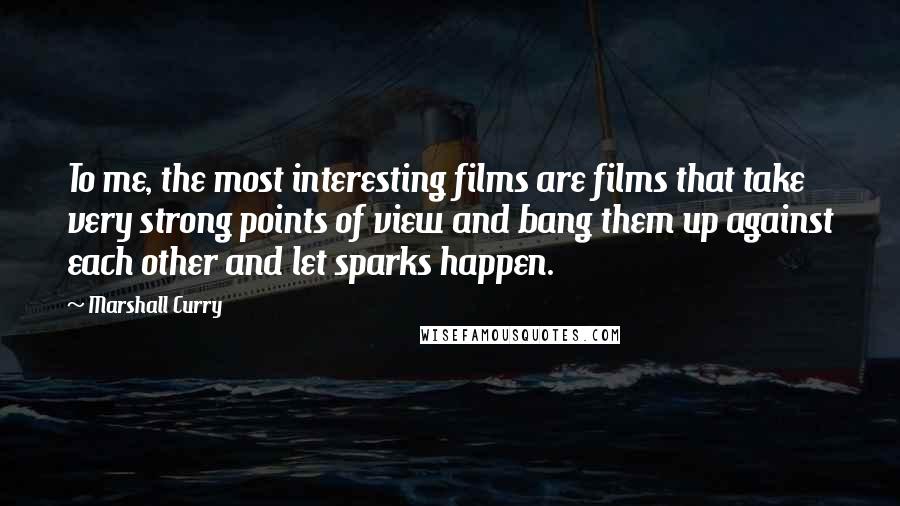 Marshall Curry Quotes: To me, the most interesting films are films that take very strong points of view and bang them up against each other and let sparks happen.
