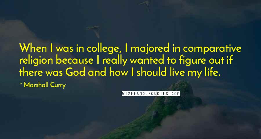 Marshall Curry Quotes: When I was in college, I majored in comparative religion because I really wanted to figure out if there was God and how I should live my life.
