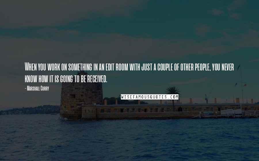 Marshall Curry Quotes: When you work on something in an edit room with just a couple of other people, you never know how it is going to be received.
