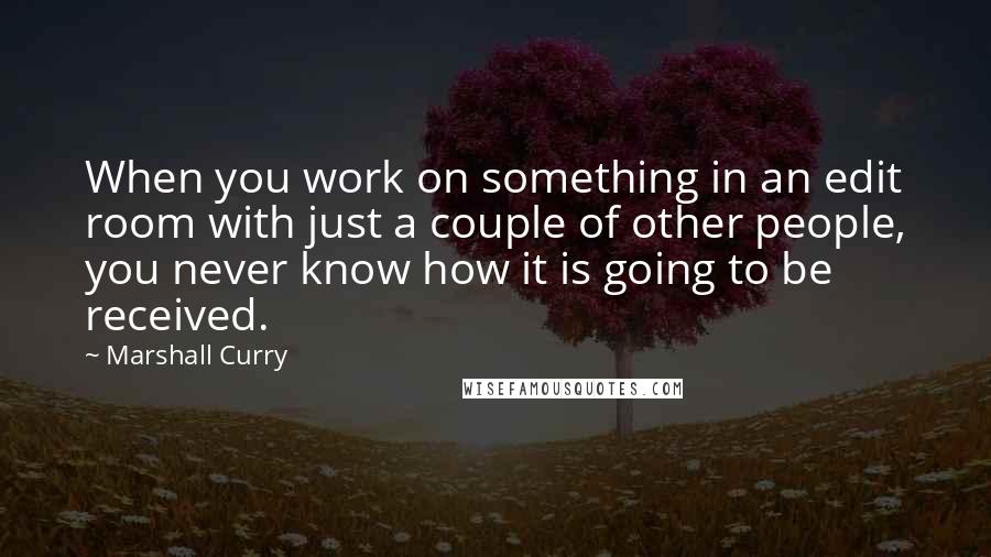 Marshall Curry Quotes: When you work on something in an edit room with just a couple of other people, you never know how it is going to be received.