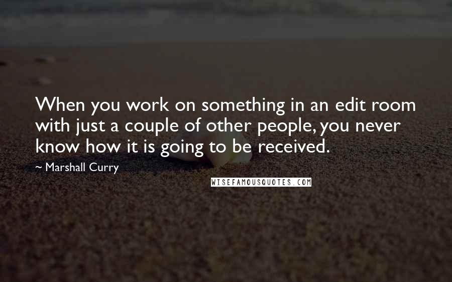 Marshall Curry Quotes: When you work on something in an edit room with just a couple of other people, you never know how it is going to be received.