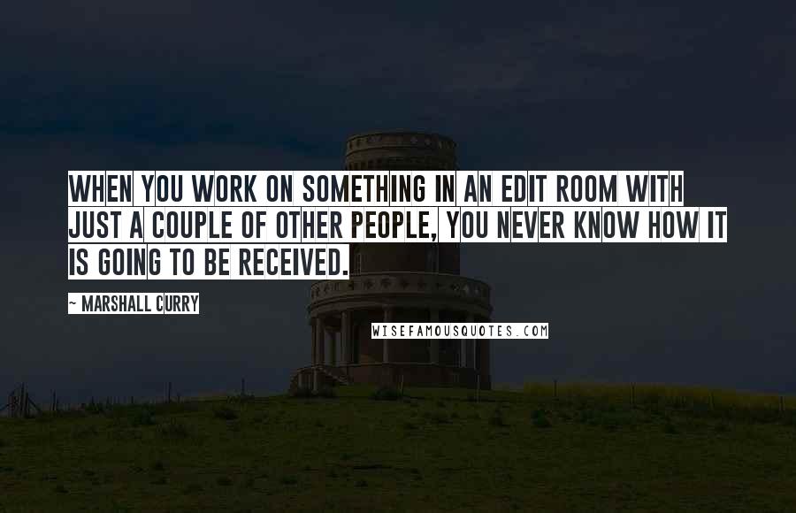 Marshall Curry Quotes: When you work on something in an edit room with just a couple of other people, you never know how it is going to be received.