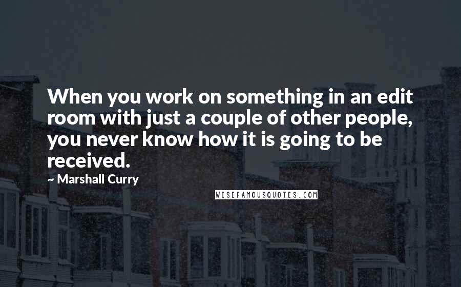 Marshall Curry Quotes: When you work on something in an edit room with just a couple of other people, you never know how it is going to be received.