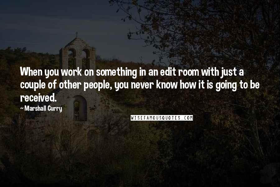 Marshall Curry Quotes: When you work on something in an edit room with just a couple of other people, you never know how it is going to be received.